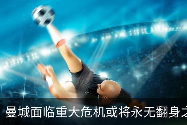 曼城面临重大危机或将永无翻身之机