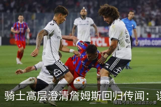 骑士高层澄清詹姆斯回归传闻：误解而已